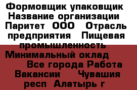 Формовщик-упаковщик › Название организации ­ Паритет, ООО › Отрасль предприятия ­ Пищевая промышленность › Минимальный оклад ­ 22 000 - Все города Работа » Вакансии   . Чувашия респ.,Алатырь г.